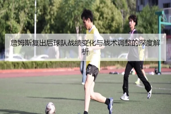 詹姆斯复出后球队战绩变化与战术调整的深度解析