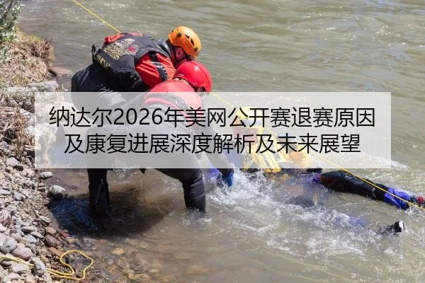 纳达尔2026年美网公开赛退赛原因及康复进展深度解析及未来展望